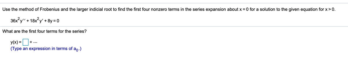 Use the method of Frobenius and the larger indicial root to find the first four nonzero terms in the series expansion about x = 0 for a solution to the given equation for x> 0.
36x?y" + 18x?y' + 8y = 0
What are the first four terms for the series?
y(x) =
+...
(Type an expression in terms of ap.)
