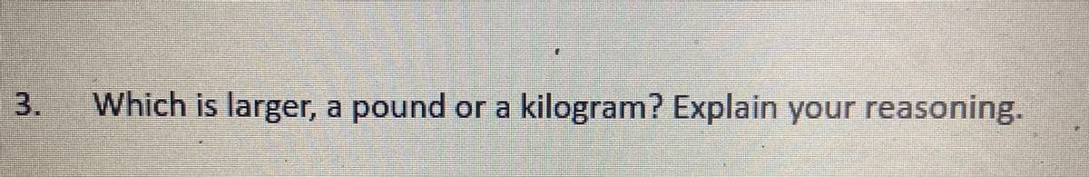 3.
Which is larger, a pound or a kilogram? Explain your reasoning.
