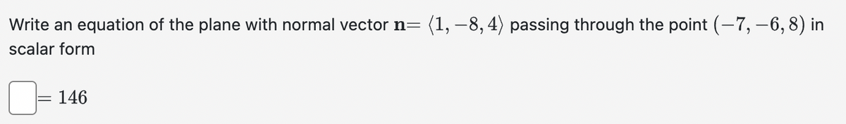 Write an equation of the plane with normal vector n= (1, −8, 4) passing through the point (–7, −6, 8) in
scalar form
146