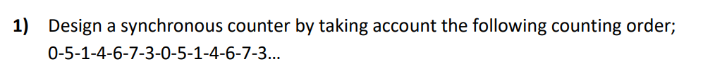 1) Design a synchronous counter by taking account the following counting order;
0-5-1-4-6-7-3-0-5-1-4-6-7-3...