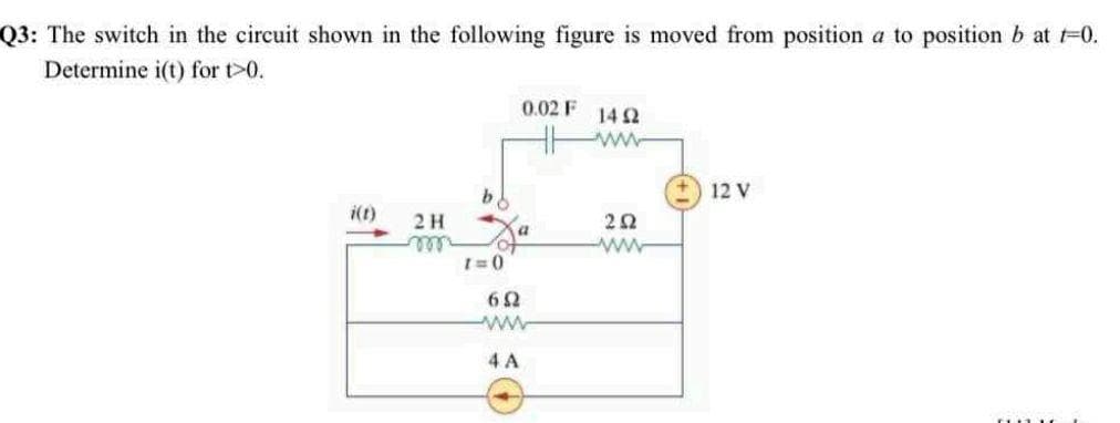 Q3: The switch in the circuit shown in the following figure is moved from position a to position b at -0.
Determine i(t) for t>0.
0.02 F 14 2
ww
12 V
i(t)
2 H
wll
22
ww
4 A
