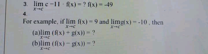 3. lim c-11 f(x) = ? f(x) = -49
4.
For example, if lim f(x) = 9 and limg(x) -10 , then
(a)lim (f(x)+ g(x)) = ?
(b)lim (f(x)- g(x)) ?
X-C
