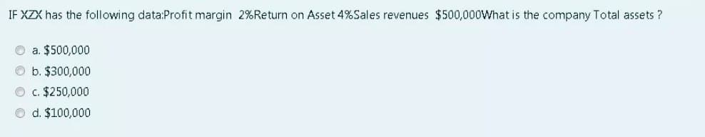 IF XZX has the following data:Profit margin 2%Return on Asset 4%Sales revenues $500,000What is the company Total assets ?
O a. $500,000
O b. $300,000
O c. $250,000
O d. $100,000
