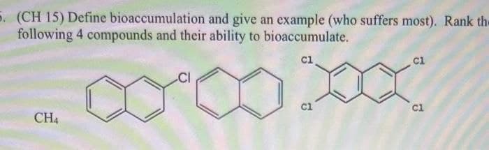 5. (CH 15) Define bioaccumulation and give an example (who suffers most). Rank the
following 4 compounds and their ability to bioaccumulate.
cl
cl
CI
cl
cl
CH4