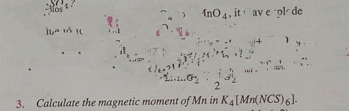 los
4 InO4, it ave ´plode
lue TO TO
12
T
FON.
T.
ivi.
Livin
2
2
3. Calculate the magnetic moment of Mn in K4[Mn(NCS) 6].
....