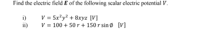 Find the electric field E of the following scalar electric potential V.
i)
ii)
V = 5x²y² + 8xyz [V]
V = 100 + 50 r + 150 r sin Ø [v]
