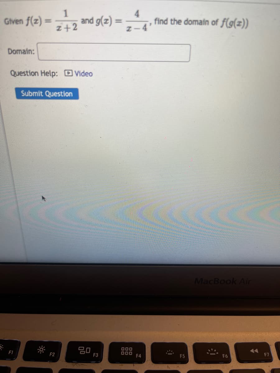 1
Given f(z) ==+2 and g(z) =
5:
Domain:
Question Help: Video
F1
Submit Question
F2
80
F3
4
î−4'
000
000 F4
find the domain of f(g(x))
D
F5
MacBook Air
F6