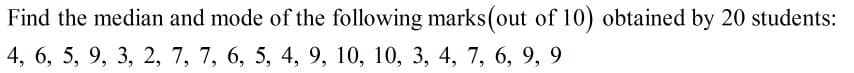 Find the median and mode of the following marks(out of 10) obtained by 20 students:
4, 6, 5, 9, 3, 2, 7, 7, 6, 5, 4, 9, 10, 10, 3, 4, 7, 6, 9, 9
