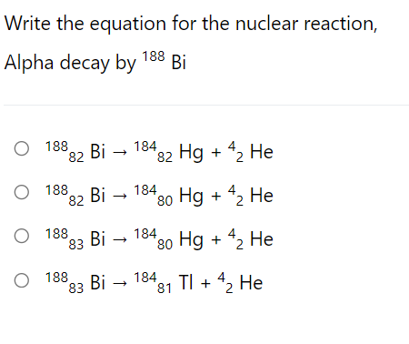 Write the equation for the nuclear reaction,
Alpha decay by 188
Bi
O 188
82
Bi –
184
*82 Hg + 42 He
O 188
82
Bi -
184
*80 Hg + 42 He
О 18
83 Bi - 184
"80 Hg + 42 He
O 188
83
Bi - 184
3481 TI + 42 He
