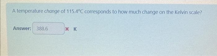 A temperature change of 115.4°C corresponds to how much change on the Kelvin scale?
Answer: 388.6
XK
