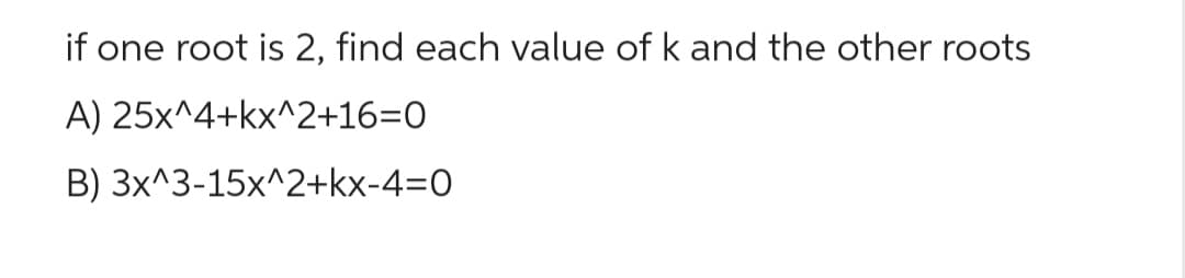 if one root is 2, find each value of k and the other roots
A)
25x^4+kx^2+16=0
B) 3x^3-15x^2+kx-4=0