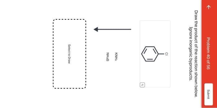 Problem 40 of 56
Draw the product of the reaction shown below.
Ignore inorganic byproducts.
KNH₂
NH()
Select to Draw
Submit
P