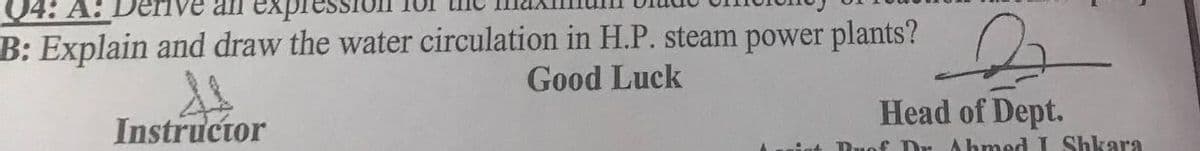 04: A!
B: Explain and draw the water circulation in H.P. steam power plants?
Good Luck
Head of Dept.
Instructor
Duof Dr Ahmed L Shkara
