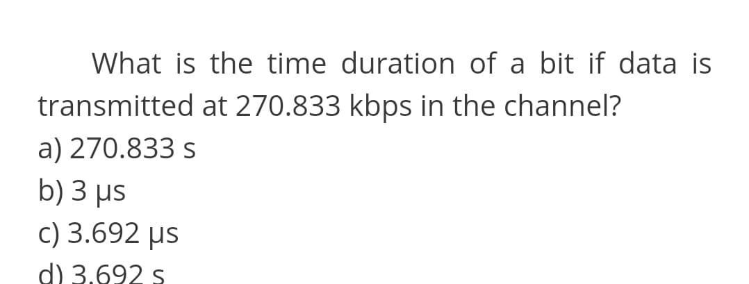 What is the time duration of a bit if data is
transmitted at 270.833 kbps in the channel?
a) 270.833 s
b) 3 μs
c) 3.692 µs
d) 3,692 s
