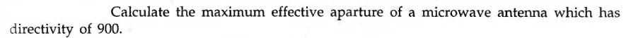 Calculate the maximum effective aparture of a microwave antenna which has
directivity of 900.
