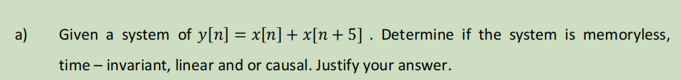 a)
Given a system of y[n] = x[n] + x[n +5] . Determine if the system is memoryless,
.
time - invariant, linear and or causal. Justify your answer.