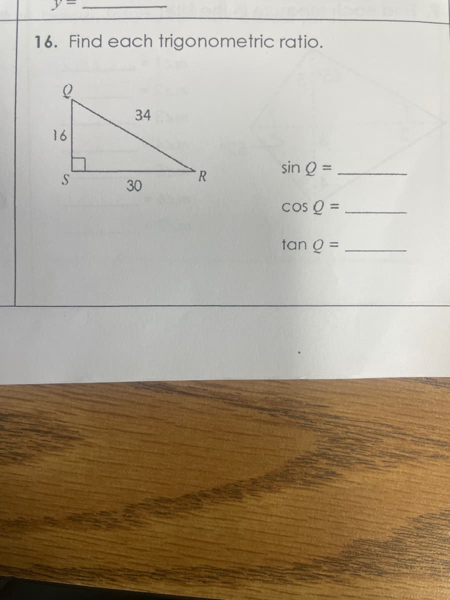 16. Find each trigonometric ratio.
34
16
sin Q =
COS Q =
tan Q =
S
30
R