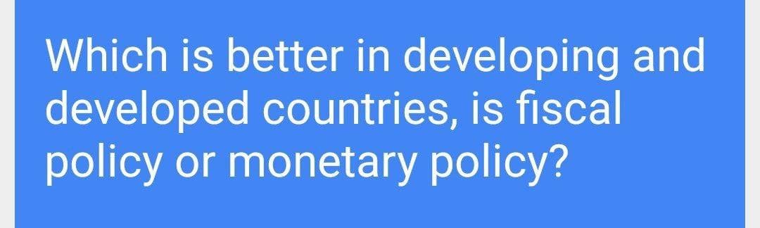 Which is better in developing and
developed countries, is fiscal
policy or monetary policy?
