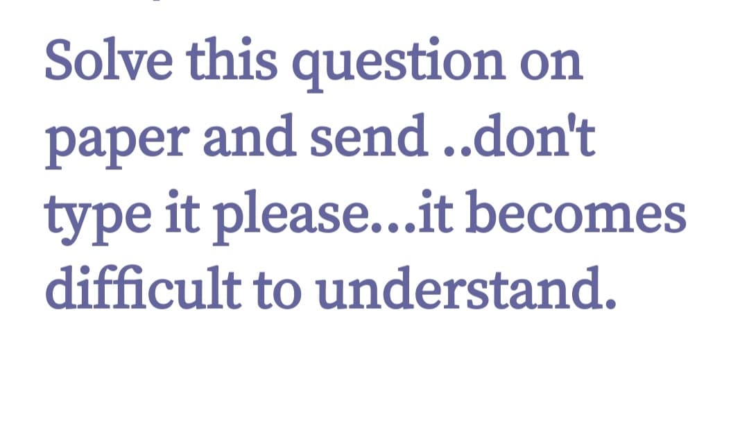 Solve this question on
paper and send ..don't
type it please...it becomes
difficult to understand.
