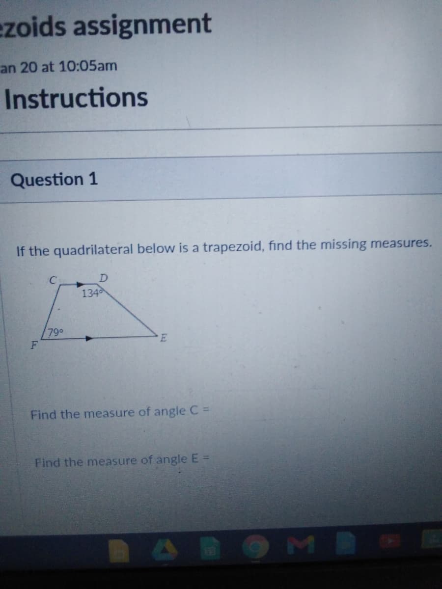 ezoids assignment
an 20 at 10:05am
Instructions
Question 1
If the quadrilateral below is a trapezoid, find the missing measures.
134
790
Find the measure of angle C =
Find the measure of angle E =
MB
