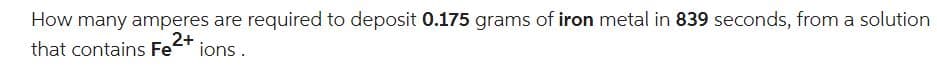 How many amperes are required to deposit 0.175 grams of iron metal in 839 seconds, from a solution
2+
that contains Fe²+ ions.