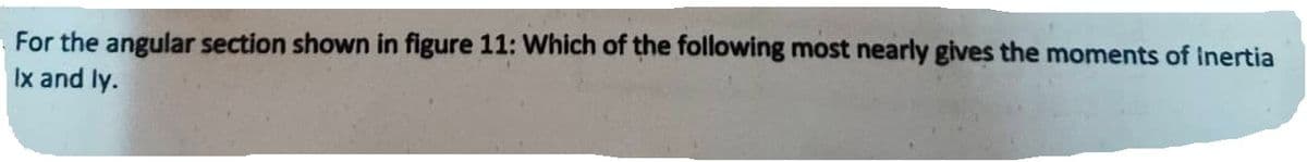 For
the angular section shown in figure 11: Which of the following most nearly gives the moments of inertia
Ix and ly.