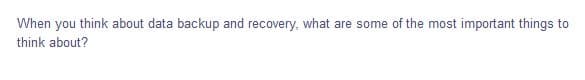 When you think about data backup and recovery, what are some of the most important things to
think about?
