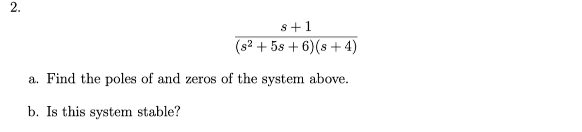 2.
s +1
(s2 + 5s + 6)(s + 4)
a. Find the poles of and zeros of the system above.
b. Is this system stable?
