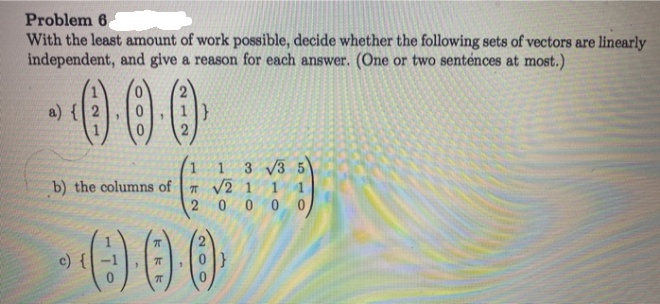 Problem 6
With the least amount of work possible, decide whether the following sets of vectors are linearly
independent, and give a reason for each answer. (One or two senténces at most.)
000
a) {
13 3 5
Ħ V2 1 1 1
0 0 00
b) the columns of
000
c) {-1
}
