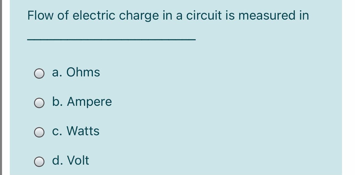 Flow of electric charge in a circuit is measured in
O a. Ohms
O b. Ampere
O c. Watts
O d. Volt
