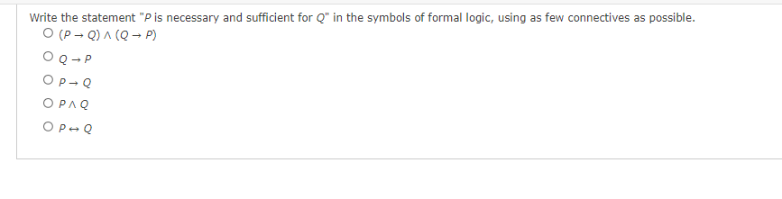 Write the statement "P is necessary and sufficient for Q" in the symbols of formal logic, using as few connectives as possible.
O (PQ) ^ (Q→ P)
O Q→ P
OP-Q
OPAQ
O P - Q