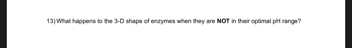 13) What happens to the 3-D shape of enzymes when they are NOT in their optimal pH range?
