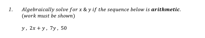 Algebraically solve for x & y if the sequence below is arithmetic.
(work must be shown)
1.
y, 2x + y, 7y, 50
