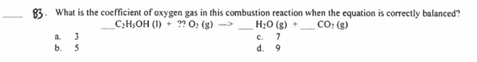 83. What is the coefficient of oxygen gas in this combustion reaction when the equation is correctly balanced?
H20 (g) +
C:HŞOH (I) + ?? O: (g) ->
CO: (g)
a.
3
с.
b.
5
d. 9
