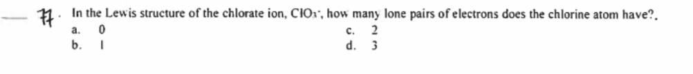 1. In the Lewis structure of the chlorate ion, CIO", how many lone pairs of electrons does the chlorine atom have?.
a.
с.
2
b.
d. 3
