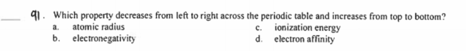 91. Which property decreases from left to right across the periodic table and increases from top to bottom?
c. ionization energy
d. electron affinity
a.
atomic radius
b. electronegativity
