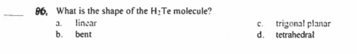 96, What is the shape of the H;Te molecule?
a. lincar
b.
c.
trigonal planar
bent
d.
tetrahedral
