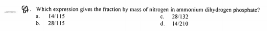 4. Which expression gives the fraction by mass of nitrogen in ammonium dihydrogen phosphate?
c. 28/132
14/210
d.
a.
14/115
b.
28/115
