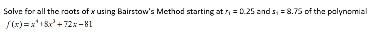 Solve for all the roots of x using Bairstow's Method starting at r = 0.25 and s1 = 8.75 of the polynomial
f (x) = x*+8x* +72x -81

