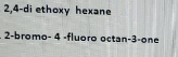 2,4-di ethoxy hexane
2-bromo- 4 -fluoro octan-3-one
