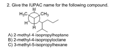 2. Give the IUPAC name for the following compound.
H
H3C,
CH3
H
A) 2-methyl-4-isopropylheptane
B) 2-methyl-4-isopropyloctane
C) 3-methyl-5-isopropylhexane