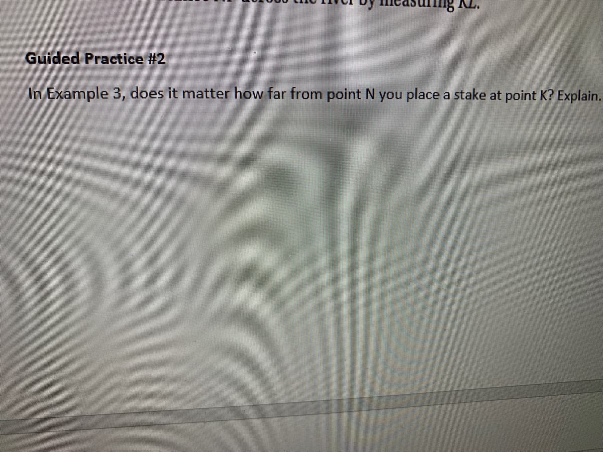 Guided Practice #2
In Example 3, does it matter how far from point N you place a stake at point K? Explain.
