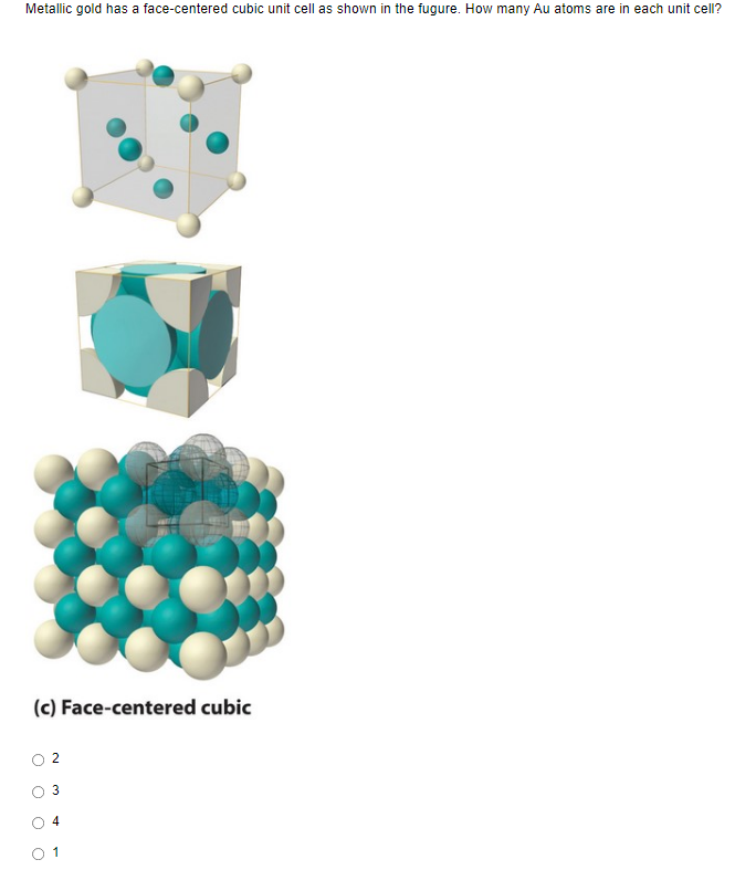 Metallic gold has a face-centered cubic unit cell as shown in the fugure. How many Au atoms are in each unit cell?
(c) Face-centered cubic
2
4
