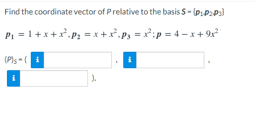 Find the coordinate vector of Prelative to the basis S = {p1,P2-P3}
P1 = 1+x +x², P2 = x + x² , P3 = x²;p = 4 – x + 9x?
(P)s = ( i
i
i
).
