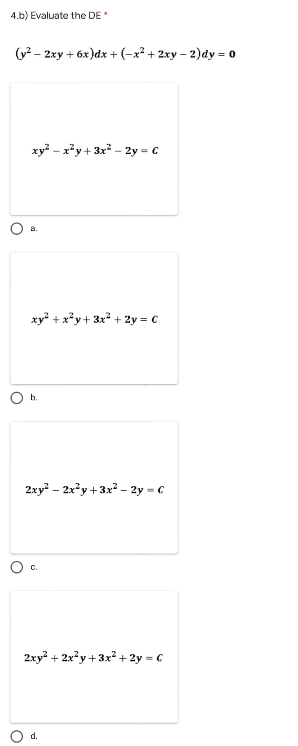 4.b) Evaluate the DE *
(у — 2ху + 6х)ӑх + (-x? + 2ху — 2)dy %3D 0
xy² – x²y+ 3x² – 2y = C
a.
ху? +x?у+ Зx? + 2у %3D С
b.
2xy? – 2x²y + 3x² – 2y = C
O c.
2ху? + 2x?у + 3х? + 2у — С
d.
