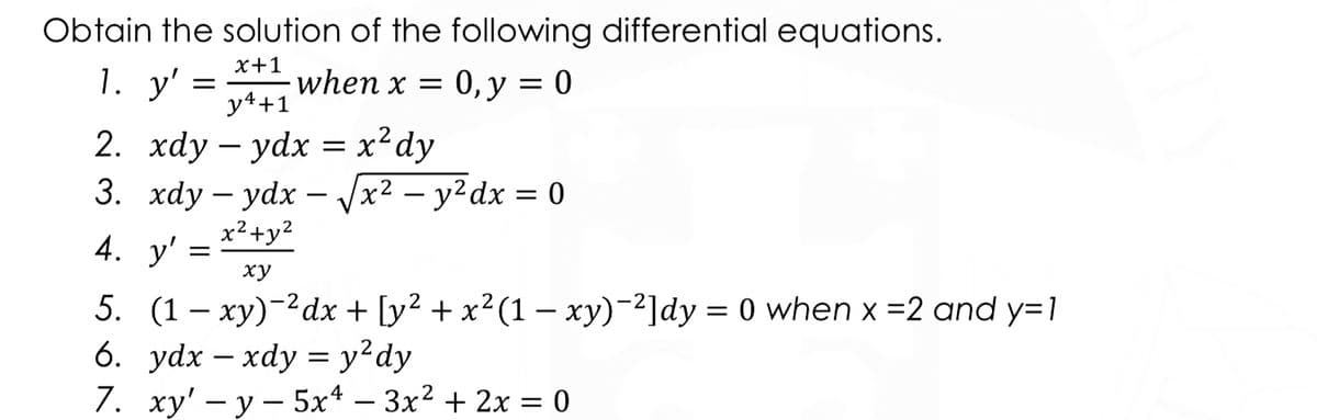 Obtain the solution of the following differential equations.
1. у"
x+1
when x =
y4+1
0, у %3D0
2. xdy – ydx = x²dy
x2 – y²dx = 0
-
x²+y2
4. y'
ху
5. (1 – xy)-²dx + [y² + x²(1 - xy)-²]dy = 0 when x =2 and y=1
y?dy
7. ху' — у — 5х4 — Зх2 + 2х %3D 0
-
||
-
