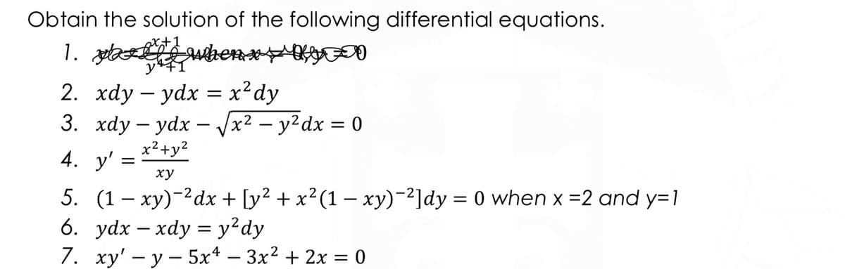 Obtain the solution of the following differential equations.
1. getae enxs
2. xdy – ydx = x²dy
x² – y²dx = 0
x²+y2
4. y'
ху
5. (1 – xy)-²dx + [y² + x²(1 –- xy)-²]dy = 0 when x =2 and y=1
6. ydx – xdy = y²dy
7. ху' — у — 5х4 — Зх2 + 2х %3D 0
|
-
-
