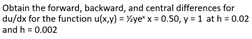 Obtain the forward, backward, and central differences for
du/dx for the function u(x,y) = %ye" x = 0.50, y = 1 at h = 0.02
and h = 0.002
