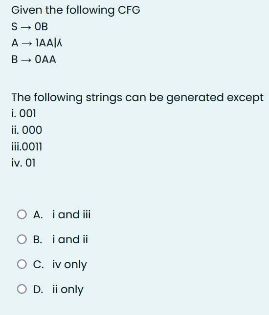 Given the following CFG
S → OB
A → 1AA|A
B → OAA
The following strings can be generated except
i. 001
ii. 000
iii.0011
iv. 01
O A. i and iii
O B. i and ii
O C. iv only
O D. ii only