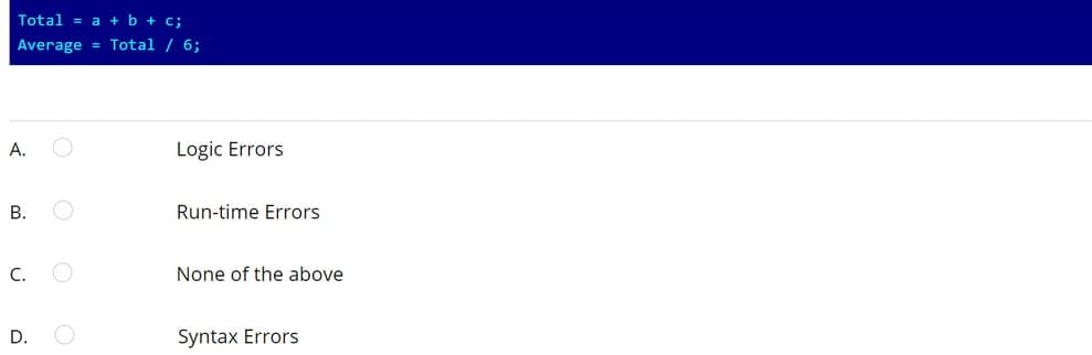 Total = a + b + c;
Average = Total / 6;
A.
B.
C. O
D.
Logic Errors
Run-time Errors
None of the above
Syntax Errors